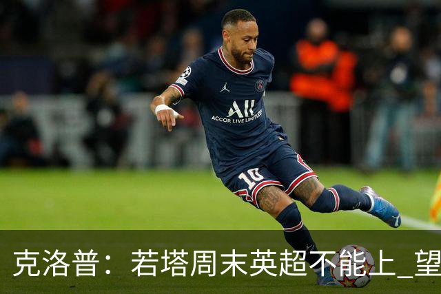 克洛普：若塔周末英超不能上 望能赶上联赛杯决赛